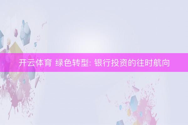开云体育 绿色转型: 银行投资的往时航向