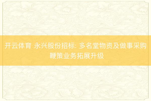 开云体育 永兴股份招标: 多名堂物资及做事采购 鞭策业务拓展升级