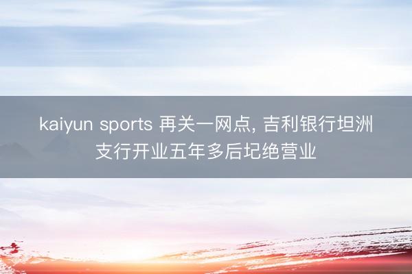kaiyun sports 再关一网点， 吉利银行坦洲支行开业五年多后圮绝营业