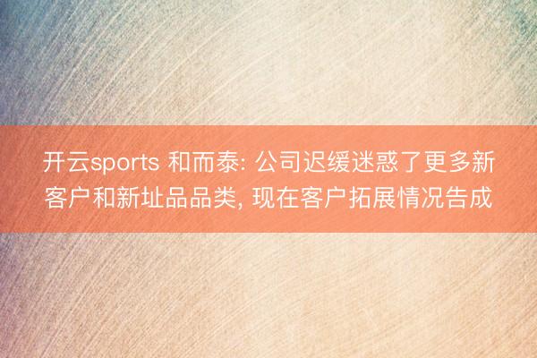 开云sports 和而泰: 公司迟缓迷惑了更多新客户和新址品品类， 现在客户拓展情况告成