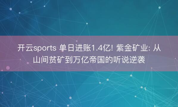 开云sports 单日进账1.4亿! 紫金矿业: 从山间贫矿到万亿帝国的听说逆袭