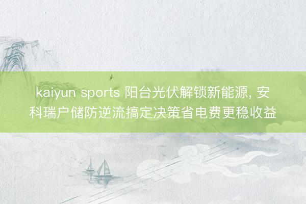 kaiyun sports 阳台光伏解锁新能源, 安科瑞户储防逆流搞定决策省电费更稳收益