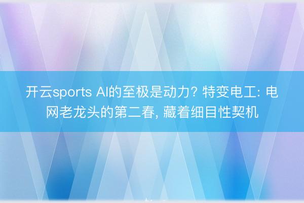 开云sports AI的至极是动力? 特变电工: 电网老龙头的第二春， 藏着细目性契机