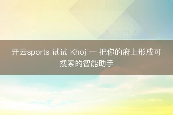 开云sports 试试 Khoj — 把你的府上形成可搜索的智能助手