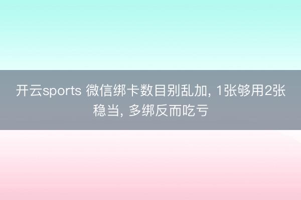 开云sports 微信绑卡数目别乱加， 1张够用2张稳当， 多绑反而吃亏