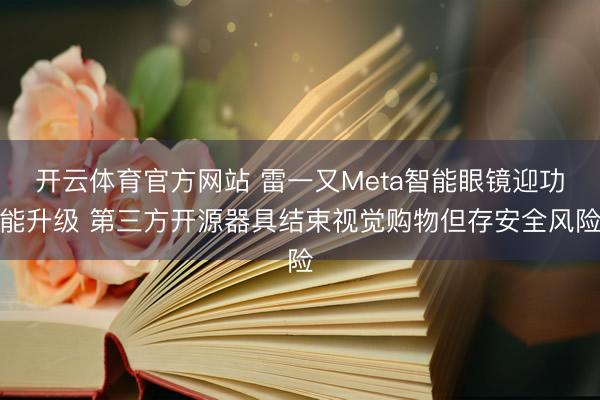 开云体育官方网站 雷一又Meta智能眼镜迎功能升级 第三方开源器具结束视觉购物但存安全风险