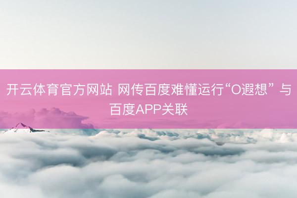 开云体育官方网站 网传百度难懂运行“O遐想” 与百度APP关联