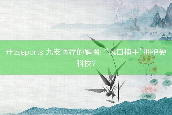 开云sports 九安医疗的解围: “风口捕手”拥抱硬科技?