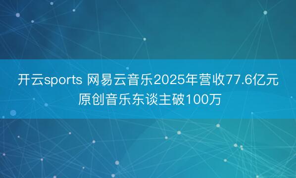 开云sports 网易云音乐2025年营收77.6亿元 原创音乐东谈主破100万