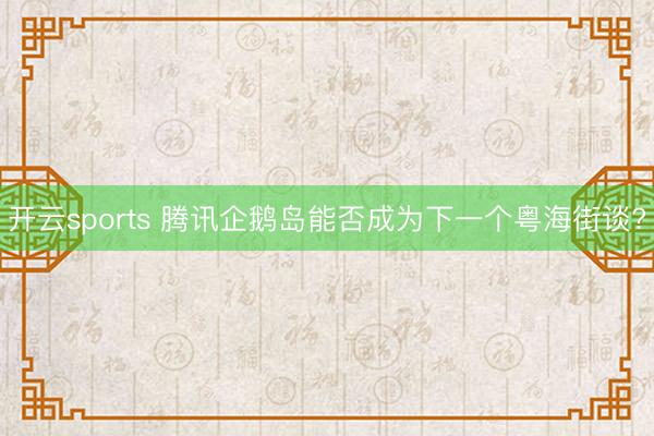 开云sports 腾讯企鹅岛能否成为下一个粤海街谈?