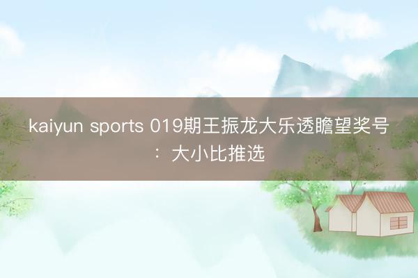 kaiyun sports 019期王振龙大乐透瞻望奖号：大小比推选