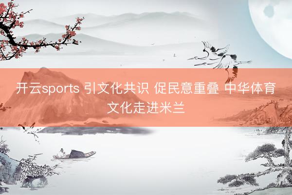 开云sports 引文化共识 促民意重叠 中华体育文化走进米兰