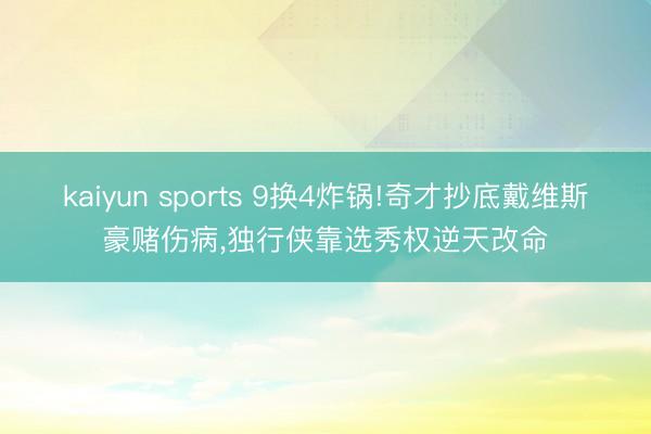 kaiyun sports 9换4炸锅!奇才抄底戴维斯豪赌伤病,独行侠靠选秀权逆天改命