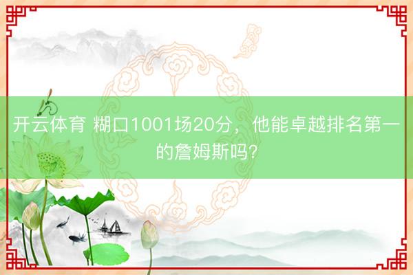 开云体育 糊口1001场20分,他能卓越排名第一的詹姆斯吗?
