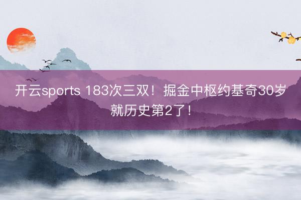 开云sports 183次三双!掘金中枢约基奇30岁就历史第2了!
