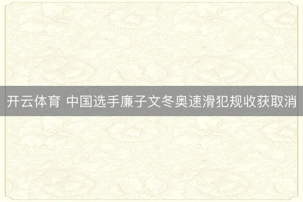开云体育 中国选手廉子文冬奥速滑犯规收获取消