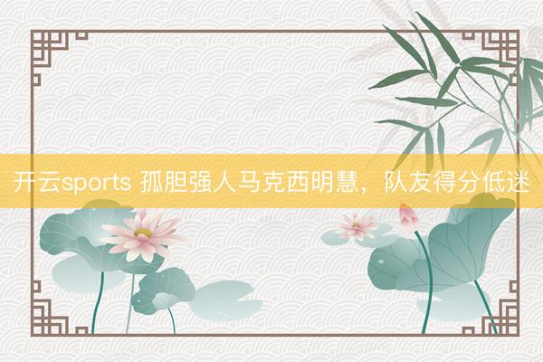 开云sports 孤胆强人马克西明慧，队友得分低迷
