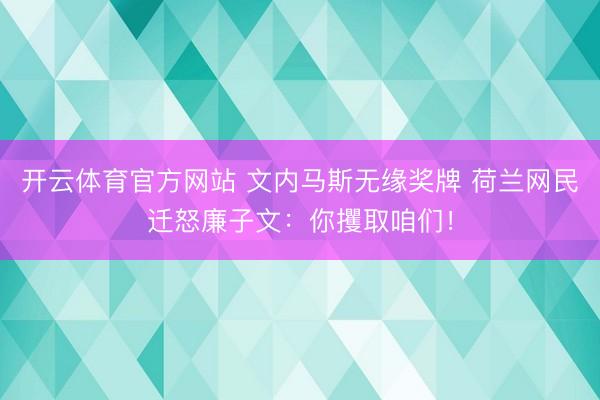 开云体育官方网站 文内马斯无缘奖牌 荷兰网民迁怒廉子文：你攫取咱们！