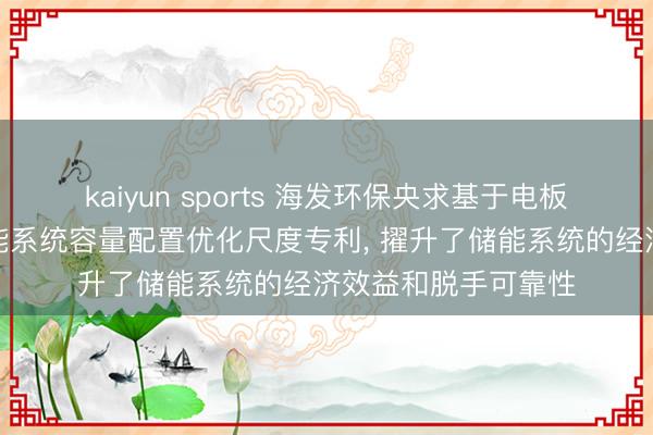 kaiyun sports 海发环保央求基于电板容量衰减猜度的储能系统容量配置优化尺度专利, 擢升了储能系统的经济效益和脱手可靠性