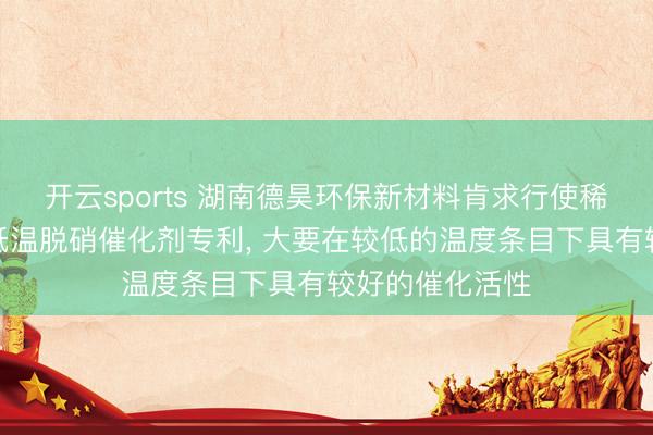 开云sports 湖南德昊环保新材料肯求行使稀土和锰坐褥超低温脱硝催化剂专利, 大要在较低的温度条目下具有较好的催化活性