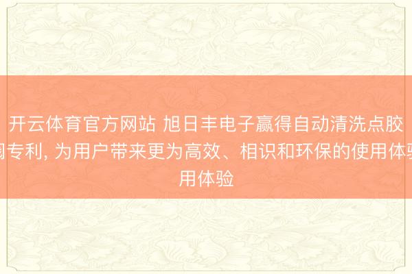 开云体育官方网站 旭日丰电子赢得自动清洗点胶阀专利, 为用户带来更为高效、相识和环保的使用体验