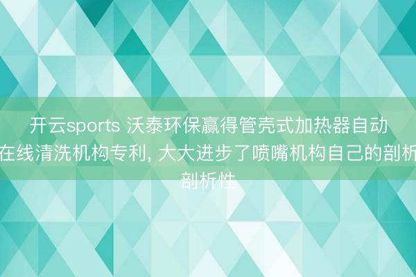 开云sports 沃泰环保赢得管壳式加热器自动化在线清洗机构专利, 大大进步了喷嘴机构自己的剖析性