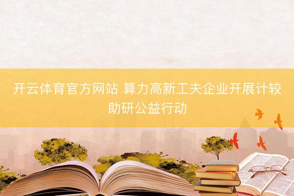 开云体育官方网站 算力高新工夫企业开展计较助研公益行动