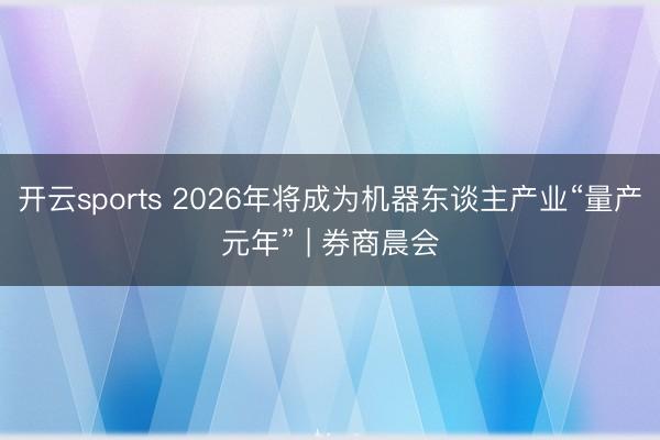 开云sports 2026年将成为机器东谈主产业“量产元年” | 券商晨会