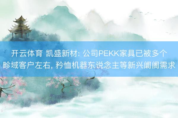 开云体育 凯盛新材: 公司PEKK家具已被多个畛域客户左右， 矜恤机器东说念主等新兴阛阓需求