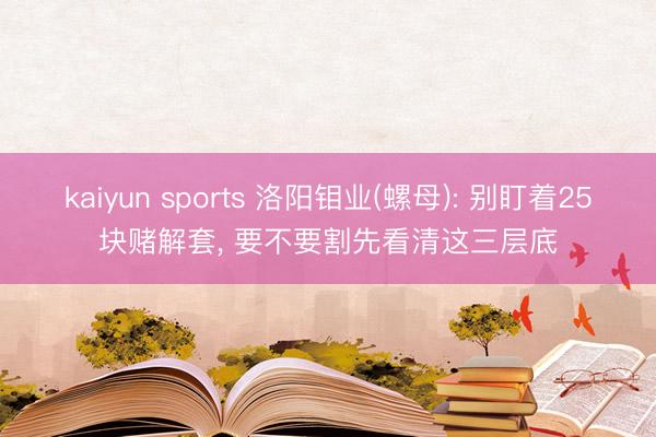 kaiyun sports 洛阳钼业(螺母): 别盯着25块赌解套， 要不要割先看清这三层底
