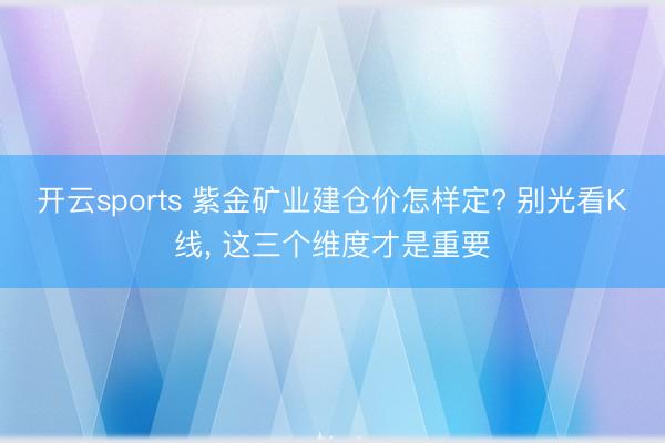开云sports 紫金矿业建仓价怎样定? 别光看K线， 这三个维度才是重要