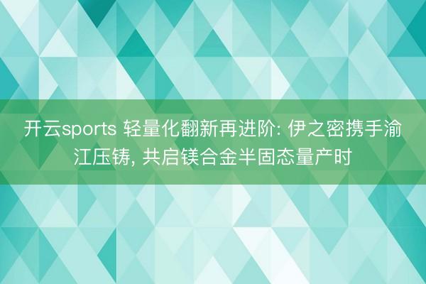 开云sports 轻量化翻新再进阶: 伊之密携手渝江压铸， 共启镁合金半固态量产时