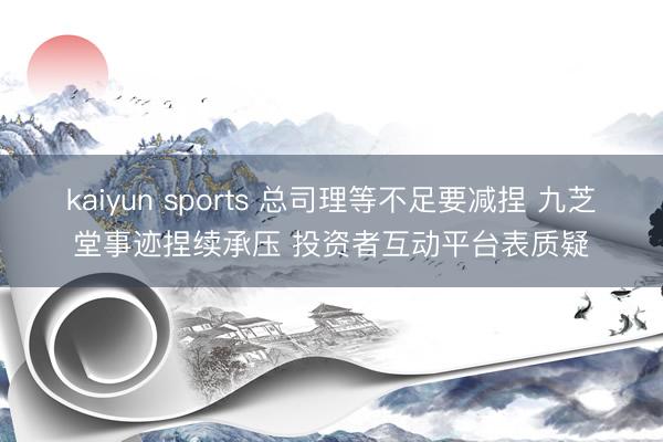 kaiyun sports 总司理等不足要减捏 九芝堂事迹捏续承压 投资者互动平台表质疑