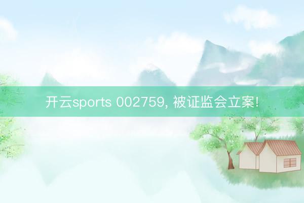 开云sports 002759, 被证监会立案!