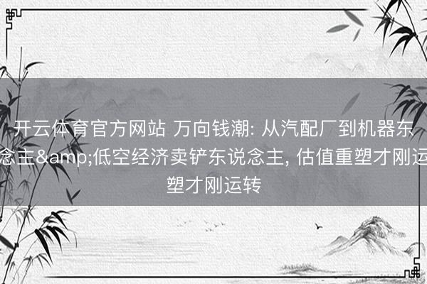 开云体育官方网站 万向钱潮: 从汽配厂到机器东说念主&低空经济卖铲东说念主， 估值重塑才刚运转