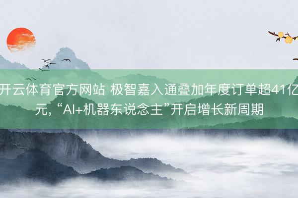 开云体育官方网站 极智嘉入通叠加年度订单超41亿元, “AI+机器东说念主”开启增长新周期