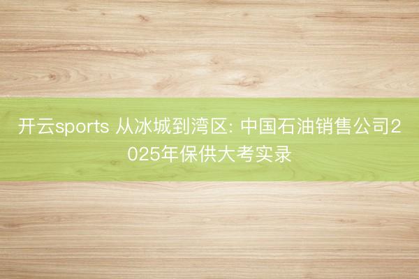 开云sports 从冰城到湾区: 中国石油销售公司2025年保供大考实录