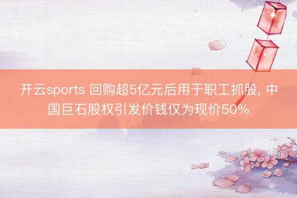 开云sports 回购超5亿元后用于职工抓股， 中国巨石股权引发价钱仅为现价50%