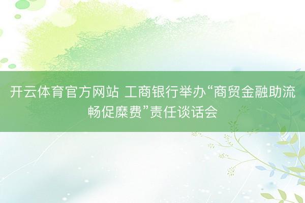 开云体育官方网站 工商银行举办“商贸金融助流畅促糜费”责任谈话会