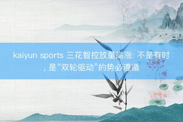 kaiyun sports 三花智控放量高涨: 不是有时, 是“双轮驱动”的势必遵循
