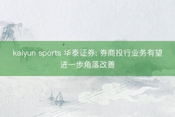 kaiyun sports 华泰证券: 券商投行业务有望进一步角落改善