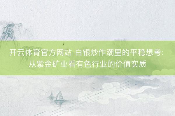 开云体育官方网站 白银炒作潮里的平稳想考: 从紫金矿业看有色行业的价值实质