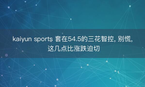 kaiyun sports 套在54.5的三花智控， 别慌， 这几点比涨跌迫切
