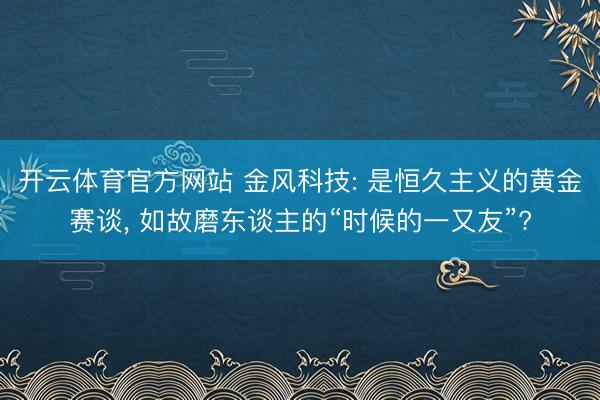 开云体育官方网站 金风科技: 是恒久主义的黄金赛谈, 如故磨东谈主的“时候的一又友”?