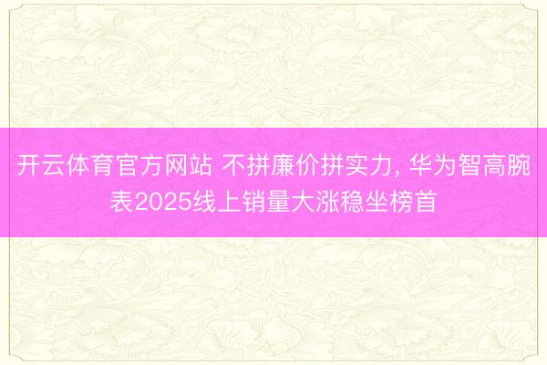 开云体育官方网站 不拼廉价拼实力, 华为智高腕表2025线上销量大涨稳坐榜首