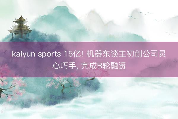 kaiyun sports 15亿! 机器东谈主初创公司灵心巧手， 完成B轮融资