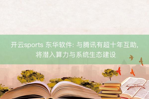 开云sports 东华软件: 与腾讯有超十年互助, 将潜入算力与系统生态建设