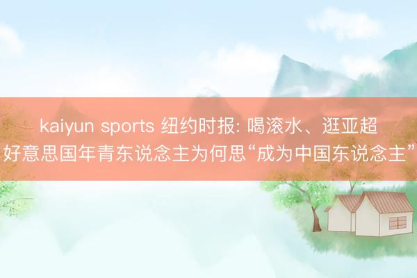 kaiyun sports 纽约时报: 喝滚水、逛亚超, 好意思国年青东说念主为何思“成为中国东说念主”?