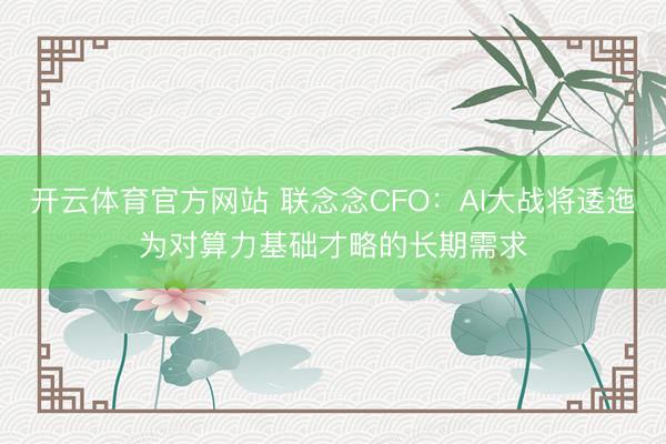 开云体育官方网站 联念念CFO：AI大战将逶迤为对算力基础才略的长期需求