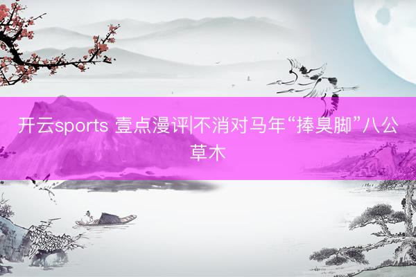 开云sports 壹点漫评|不消对马年“捧臭脚”八公草木